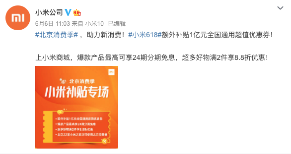 　　導(dǎo)語(yǔ)：6月6日，“新消費(fèi)·愛(ài)生活”北京消費(fèi)季活動(dòng)啟幕，作為北京消費(fèi)季重點(diǎn)參與企業(yè)，小米利用新零售優(yōu)勢(shì)，迅速推出“線上領(lǐng)券+線下門(mén)店消費(fèi)+額外增補(bǔ)1億”三大惠民措施，通過(guò)線上線下聯(lián)動(dòng)、打造“全民5G智能狂歡”全場(chǎng)景購(gòu)物體驗(yàn)促進(jìn)新消費(fèi)，助力首都經(jīng)濟(jì)回暖。 　　 　　日前，小米公司官方微博發(fā)布北京消費(fèi)季小米補(bǔ)貼專(zhuān)場(chǎng)活動(dòng)并宣布：為助力新消費(fèi)，小米618額外補(bǔ)貼1億元全國(guó)通用超值優(yōu)惠券，積極開(kāi)展北京消費(fèi)季補(bǔ)貼活動(dòng)。消費(fèi)者除可以繼續(xù)享受“補(bǔ)貼5億換5G”小米618全民5G智能狂歡福利以外，還可上小米商城APP搜索“消費(fèi)券”領(lǐng)取額外增補(bǔ)的1億元全國(guó)通用超值優(yōu)惠券。 　　 　　北京消費(fèi)季活動(dòng)期間，上小米商城APP回復(fù)“消費(fèi)券”領(lǐng)取優(yōu)惠券，最高可享24期分期免息，超多好物滿(mǎn)2件享8.8折優(yōu)惠。1億元超值優(yōu)惠券發(fā)放時(shí)間為6月6日-6月19日，可在全國(guó)范圍內(nèi)使用。值得一提的是，除小米商城增補(bǔ)1億元超值優(yōu)惠券以外，北京地區(qū)22家小米之家終端門(mén)店亦可享受在京東APP領(lǐng)取的智能消費(fèi)券福利。 　　 　　讓利消費(fèi)者，全民暢享5G智能狂歡。據(jù)了解，本次北京消費(fèi)季小米補(bǔ)貼專(zhuān)場(chǎng)結(jié)合小米618全民5G智能狂歡，可享全品類(lèi)特惠、最高24期分期免息等福利。為助力全民5G普及，消費(fèi)者不僅可以享受小米618“補(bǔ)貼5億換5G”等優(yōu)惠政策，還可以享受到口碑期間爆品的618專(zhuān)屬福利：小米10迎來(lái)首降、Redmi 10X系列領(lǐng)銜數(shù)十款新品齊開(kāi)售、海量?jī)?yōu)惠券和分期免息等。除此之外，北京消費(fèi)季小米補(bǔ)貼專(zhuān)場(chǎng)活動(dòng)期間，還有小米618全明星寵粉趴助力帶貨，韓庚、范丞丞等眾多明星大咖將會(huì)出現(xiàn)在小米618直播間，持續(xù)引爆流量。直播期間，小米設(shè)置了6檔精品節(jié)目，豐富直播內(nèi)容，全場(chǎng)景種草帶貨，給用戶(hù)帶來(lái)全面的直播體驗(yàn)。 　　 　　長(zhǎng)久以來(lái)，小米一貫堅(jiān)持“讓全球每個(gè)人都能享受科技帶來(lái)的樂(lè)趣”理念，這與北京消費(fèi)季“新消費(fèi)，愛(ài)生活”的主題不謀而合。小米作為北京消費(fèi)季活動(dòng)重點(diǎn)參與企業(yè)，利用新零售優(yōu)勢(shì)積極參與到助力新消費(fèi)的行動(dòng)中來(lái)，對(duì)于加速促進(jìn)消費(fèi)市場(chǎng)回暖有著有積極作用。